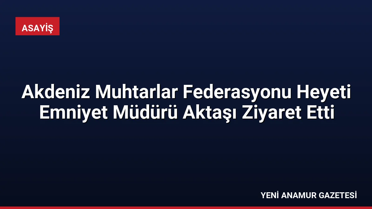 Akdeniz Muhtarlar Federasyonu Heyeti Emniyet Müdürü Aktaşı Ziyaret Etti