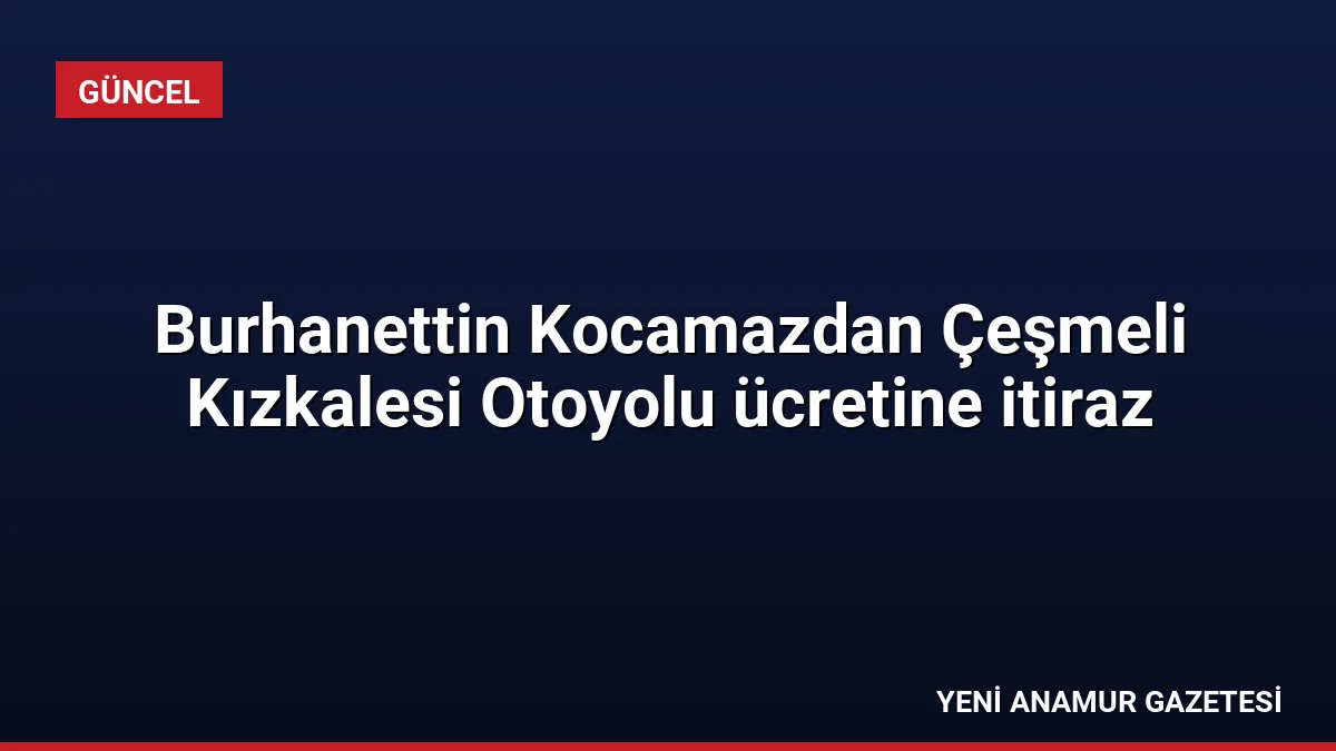 Burhanettin Kocamazdan Çeşmeli Kızkalesi Otoyolu ücretine itiraz