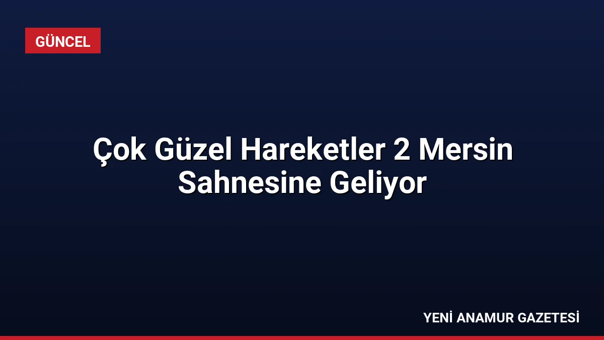 Çok Güzel Hareketler 2 Mersin Sahnesine Geliyor