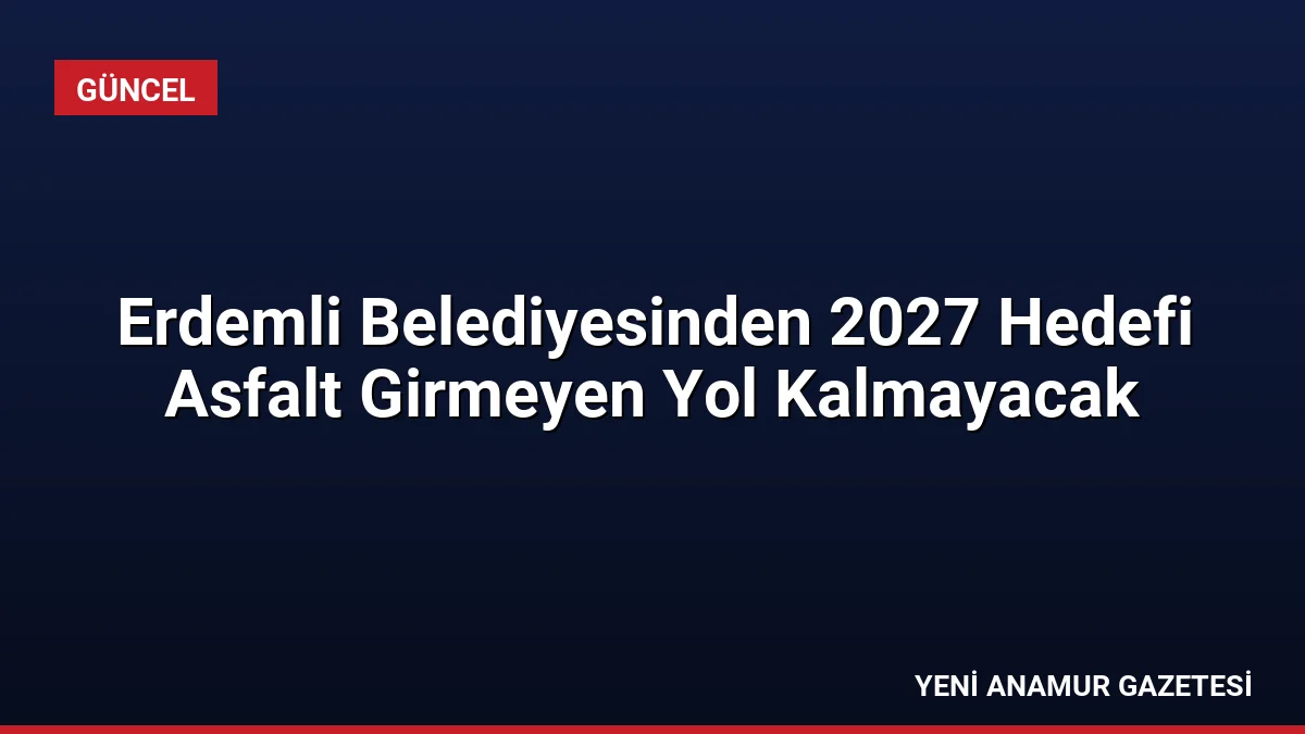 Erdemli Belediyesinden 2027 Hedefi Asfalt Girmeyen Yol Kalmayacak
