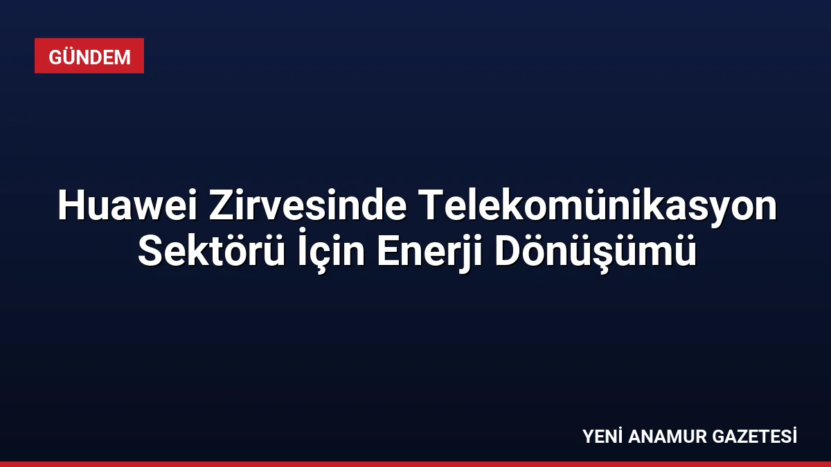 Huawei Zirvesinde Telekomünikasyon Sektörü İçin Enerji Dönüşümü