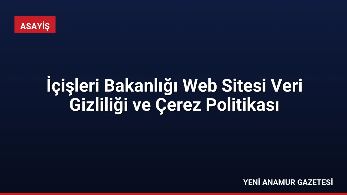İçişleri Bakanlığı Web Sitesi Veri Gizliliği ve Çerez Politikası