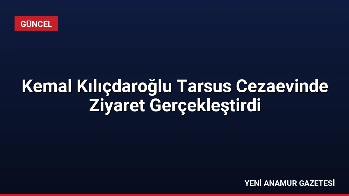 Kemal Kılıçdaroğlu Tarsus Cezaevinde Ziyaret Gerçekleştirdi