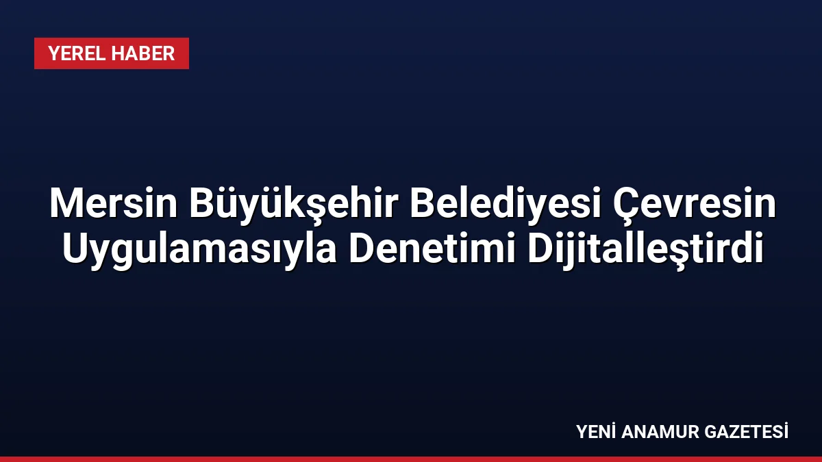 Mersin Büyükşehir Belediyesi Çevresin Uygulamasıyla Denetimi Dijitalleştirdi