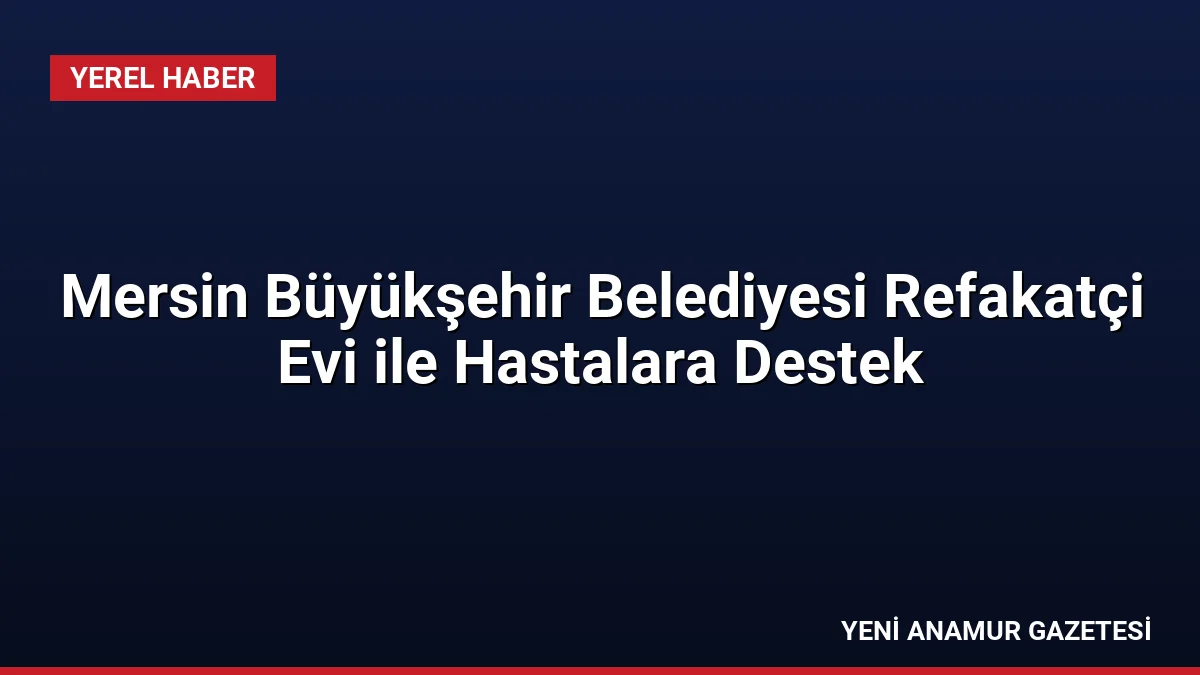 Mersin Büyükşehir Belediyesi Refakatçi Evi ile Hastalara Destek