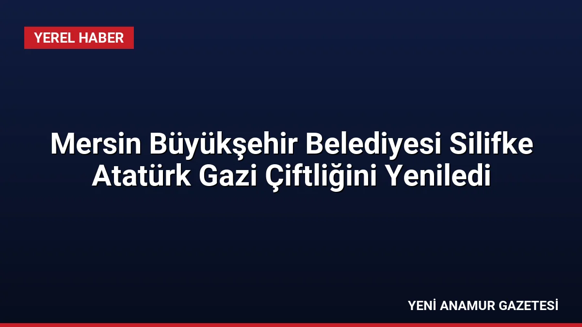 Mersin Büyükşehir Belediyesi Silifke Atatürk Gazi Çiftliğini Yeniledi