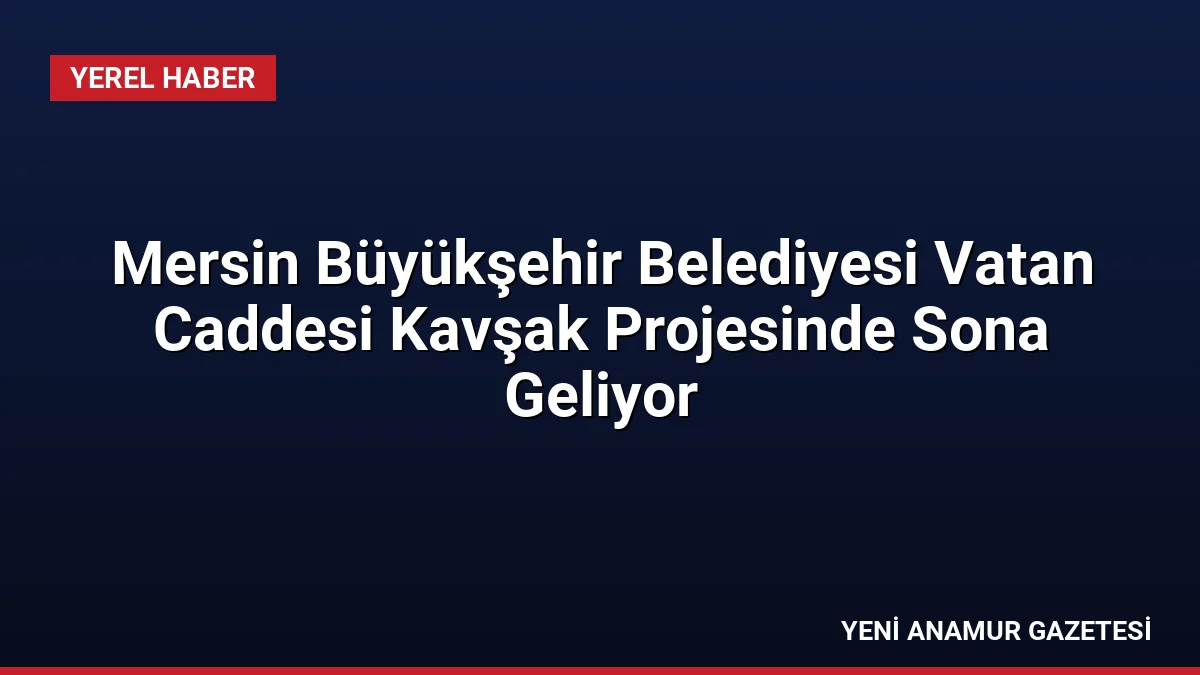 Mersin Büyükşehir Belediyesi Vatan Caddesi Kavşak Projesinde Sona Geliyor