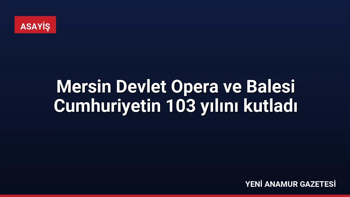 Mersin Devlet Opera ve Balesi Cumhuriyetin 103 yılını kutladı