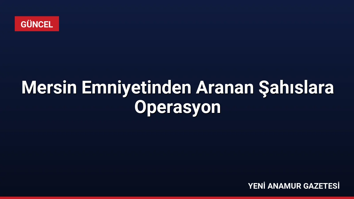 Mersin Emniyetinden Aranan Şahıslara Operasyon