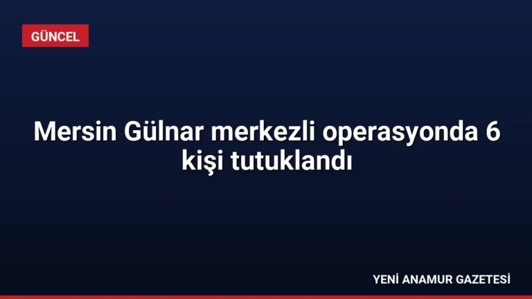 Mersin Gülnar merkezli operasyonda 6 kişi tutuklandı