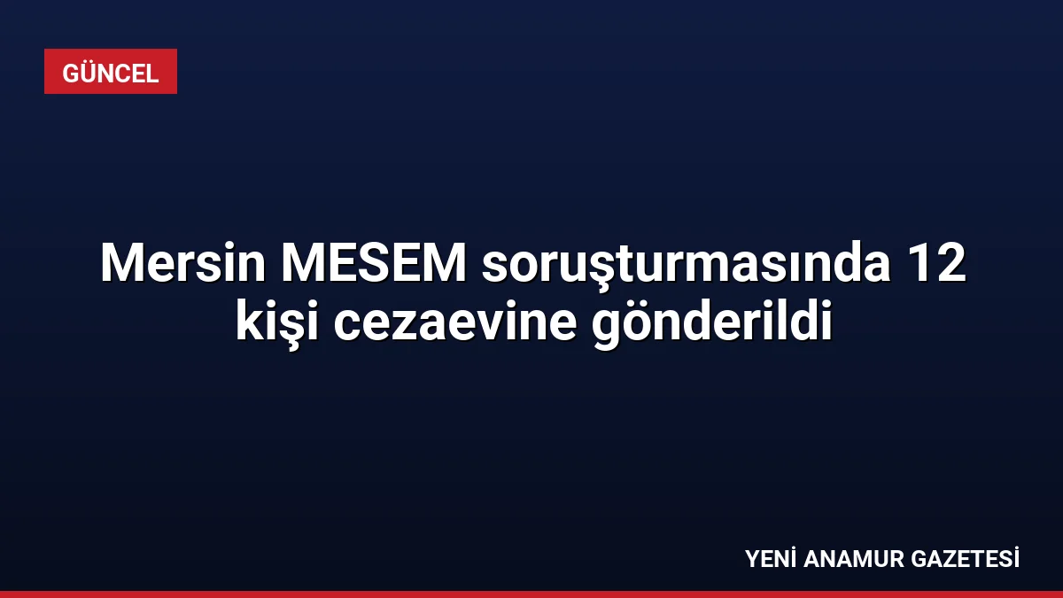 Mersin MESEM soruşturmasında 12 kişi cezaevine gönderildi