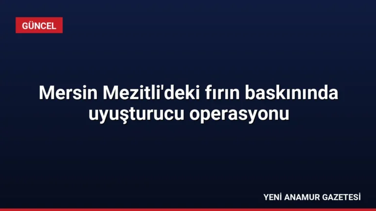 Mersin Mezitli’deki fırın baskınında uyuşturucu operasyonu