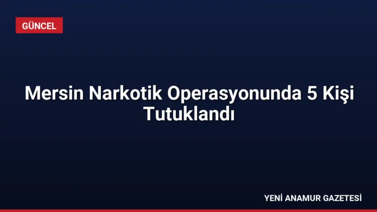 Mersin Narkotik Operasyonunda 5 Kişi Tutuklandı