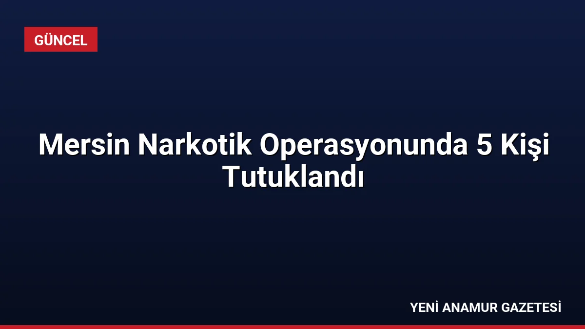 Mersin Narkotik Operasyonunda 5 Kişi Tutuklandı