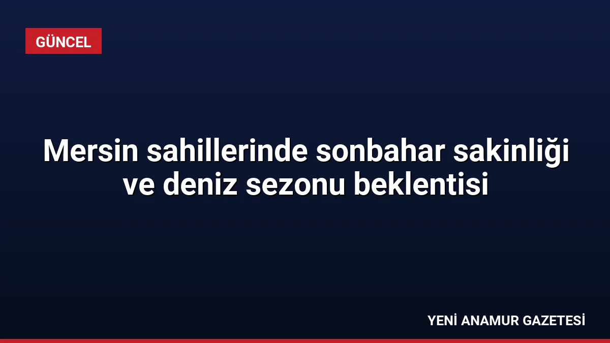 Mersin sahillerinde sonbahar sakinliği ve deniz sezonu beklentisi