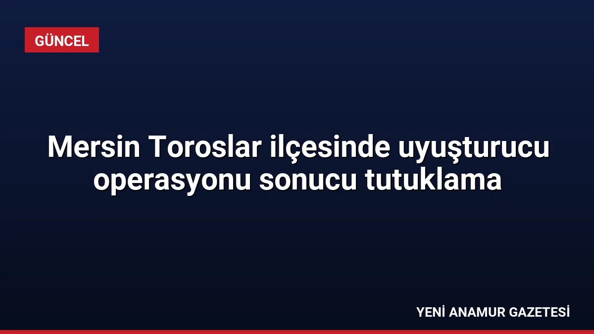 Mersin Toroslar ilçesinde uyuşturucu operasyonu sonucu tutuklama