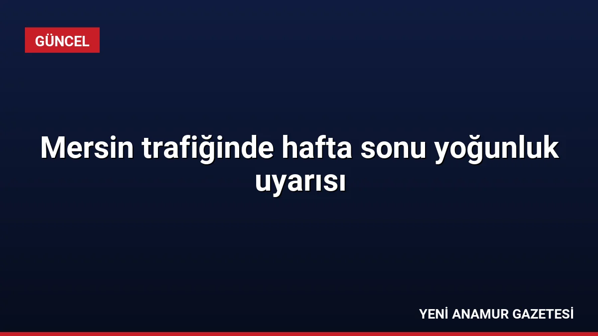 Mersin trafiğinde hafta sonu yoğunluk uyarısı