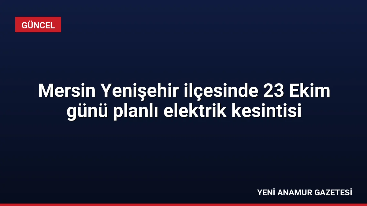 Mersin Yenişehir ilçesinde 23 Ekim günü planlı elektrik kesintisi