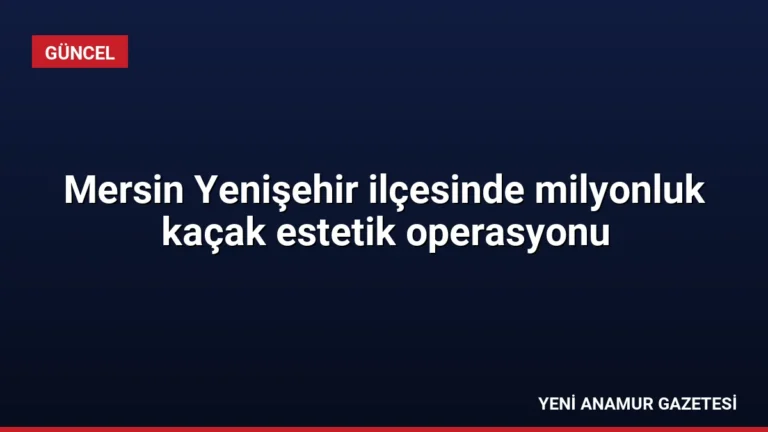 Mersin Yenişehir ilçesinde milyonluk kaçak estetik operasyonu