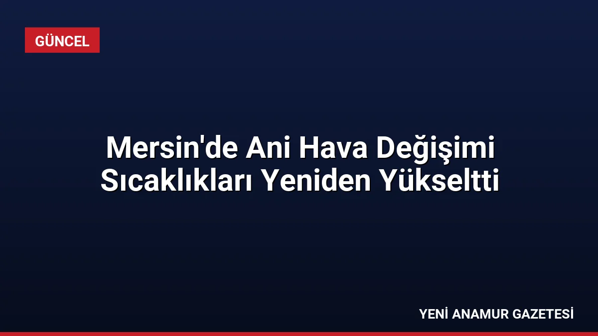 Mersin’de Ani Hava Değişimi Sıcaklıkları Yeniden Yükseltti