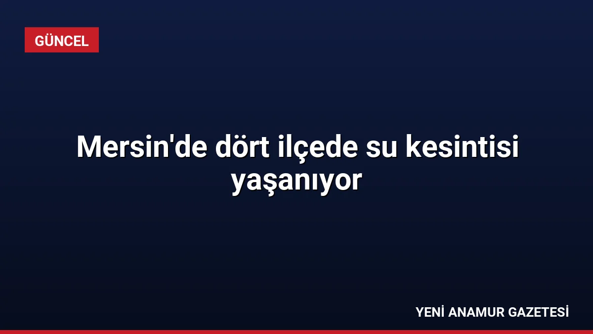 Mersin’de dört ilçede su kesintisi yaşanıyor