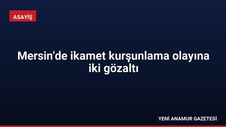 Mersin’de ikamet kurşunlama olayına iki gözaltı