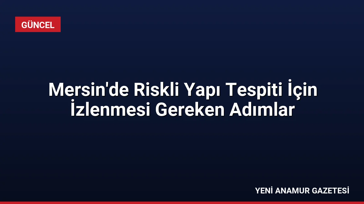 Mersin’de Riskli Yapı Tespiti İçin İzlenmesi Gereken Adımlar