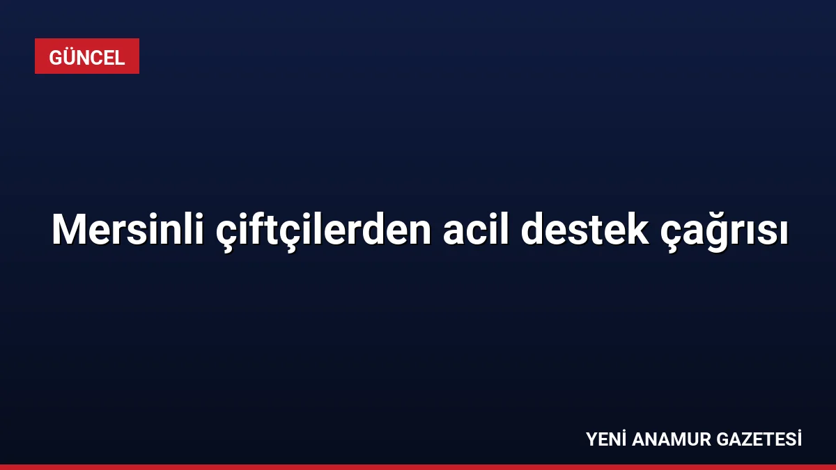 Mersinli çiftçilerden acil destek çağrısı