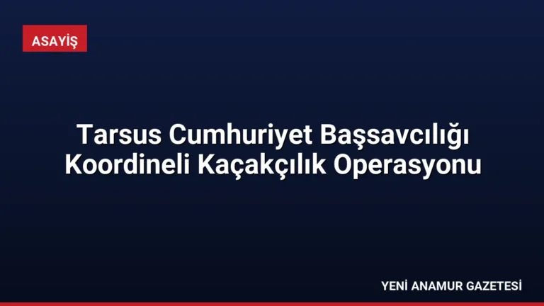 Tarsus Cumhuriyet Başsavcılığı Koordineli Kaçakçılık Operasyonu