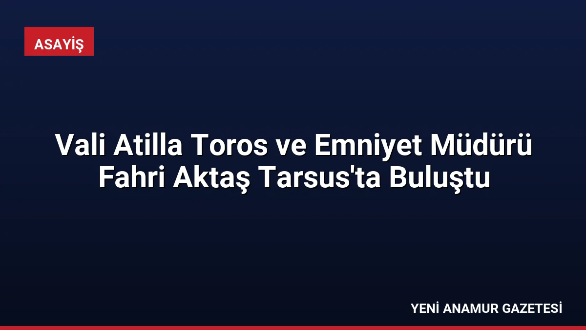 Vali Atilla Toros ve Emniyet Müdürü Fahri Aktaş Tarsus’ta Buluştu